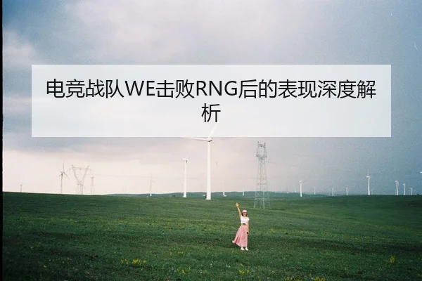 电竞战队WE击败RNG后的表现深度解析